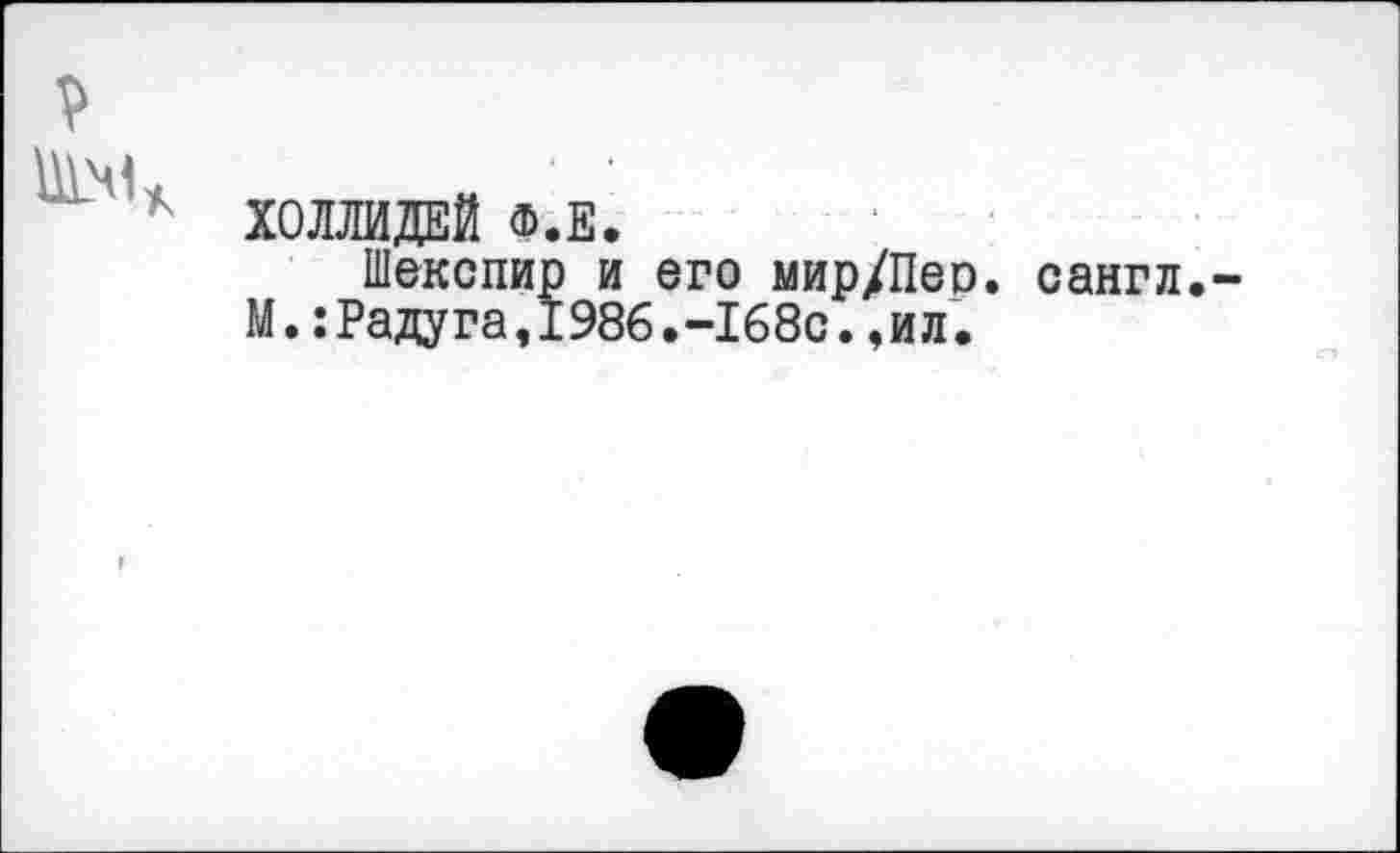 ﻿9
Ч'х ХОЛЛИДЕЙ Ф.Е.
Шекспир и его мир/Пер. сангл.-М.:Радуга,1986.-168с.,ил.